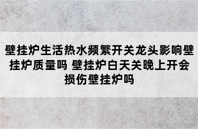 壁挂炉生活热水频繁开关龙头影响壁挂炉质量吗 壁挂炉白天关晚上开会损伤壁挂炉吗